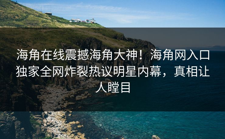 海角在线震撼海角大神！海角网入口独家全网炸裂热议明星内幕，真相让人瞠目
