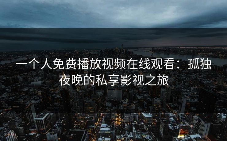 一个人免费播放视频在线观看：孤独夜晚的私享影视之旅