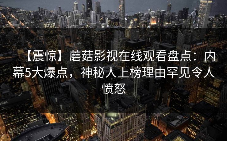 【震惊】蘑菇影视在线观看盘点：内幕5大爆点，神秘人上榜理由罕见令人愤怒