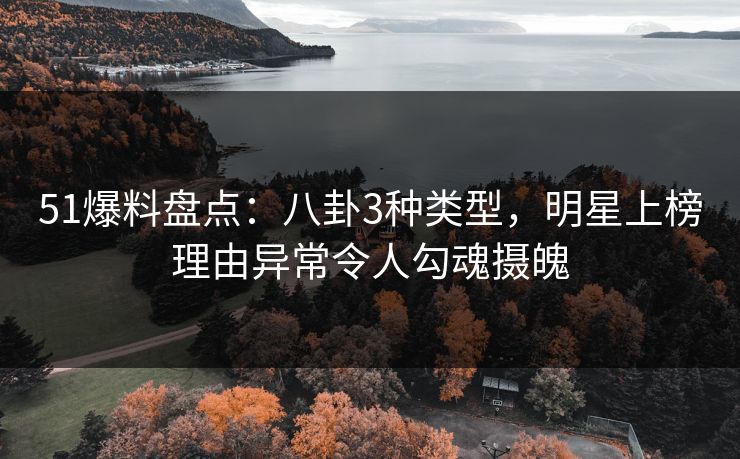 51爆料盘点：八卦3种类型，明星上榜理由异常令人勾魂摄魄