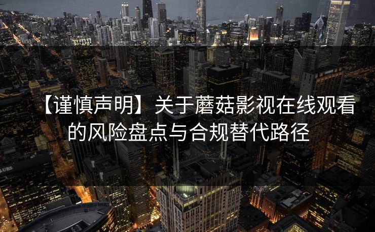 【谨慎声明】关于蘑菇影视在线观看的风险盘点与合规替代路径 【谨慎声明】关于蘑菇影视在线观看的风险盘点与合规替代路径