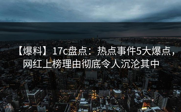 【爆料】17c盘点：热点事件5大爆点，网红上榜理由彻底令人沉沦其中