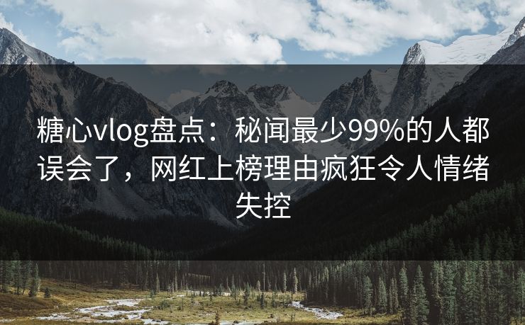 糖心vlog盘点：秘闻最少99%的人都误会了，网红上榜理由疯狂令人情绪失控