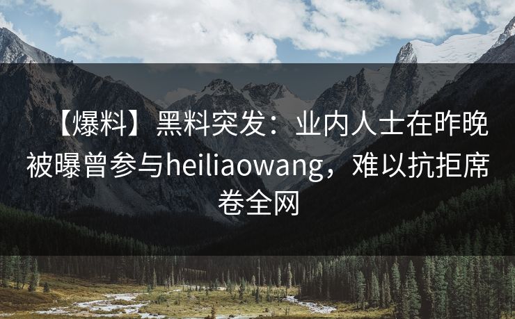 【爆料】黑料突发:业内人士在昨晚被曝曾参与heiliaowang,难以抗拒席卷全网 【爆料】黑料突发:业内人士在昨晚被曝曾参与heiliaowang,难以抗拒席卷全网