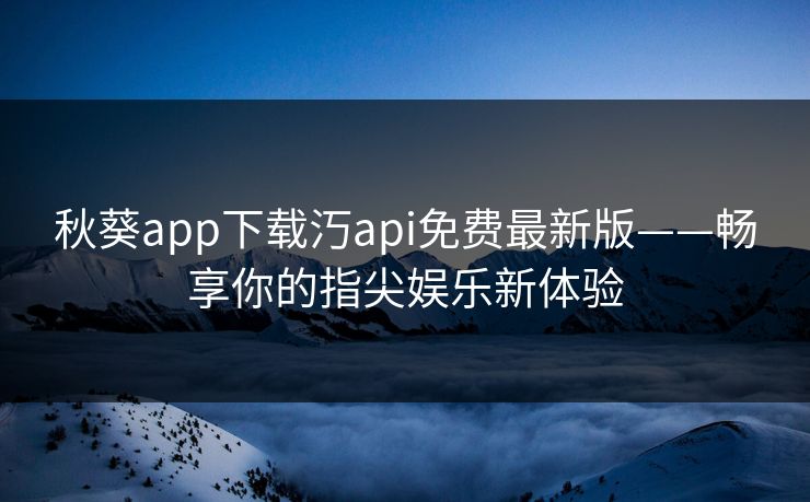秋葵app下载汅api免费最新版——畅享你的指尖娱乐新体验
