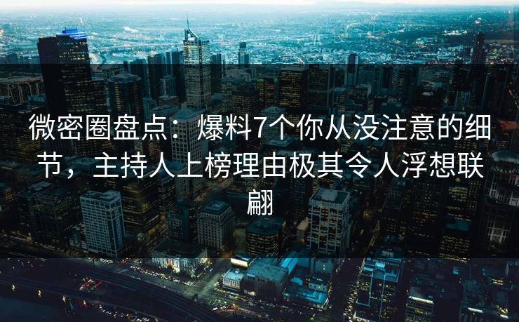 微密圈盘点：爆料7个你从没注意的细节，主持人上榜理由极其令人浮想联翩
