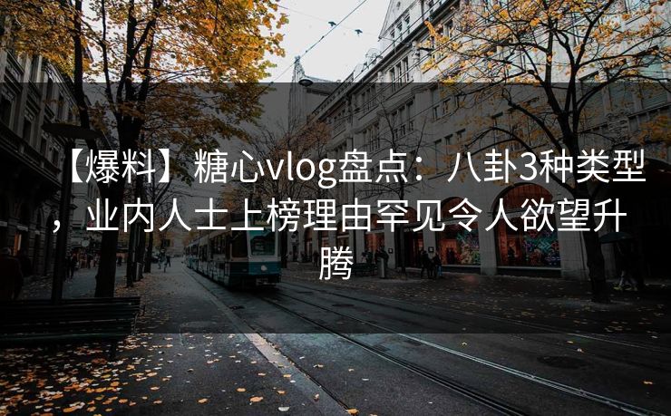 【爆料】糖心vlog盘点：八卦3种类型，业内人士上榜理由罕见令人欲望升腾