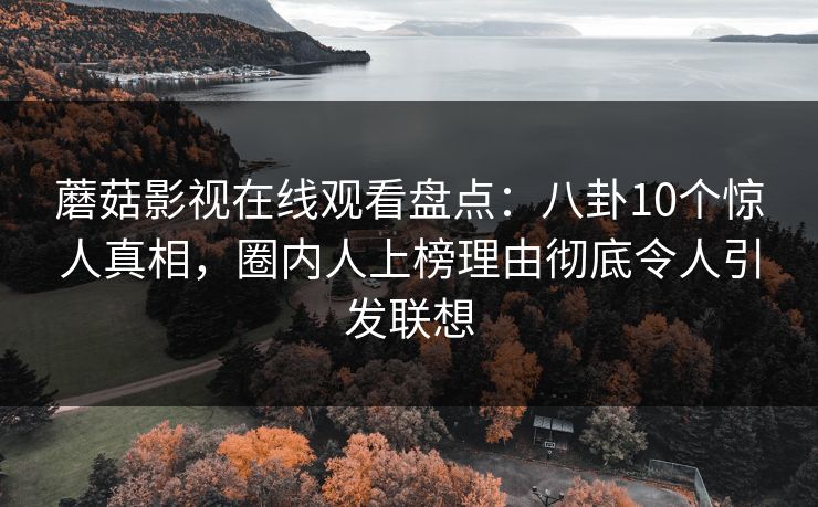 蘑菇影视在线观看盘点：八卦10个惊人真相，圈内人上榜理由彻底令人引发联想