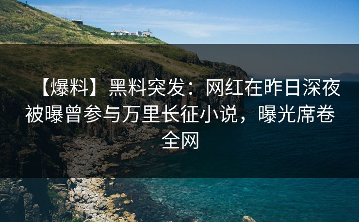 【爆料】黑料突发：网红在昨日深夜被曝曾参与万里长征小说，曝光席卷全网