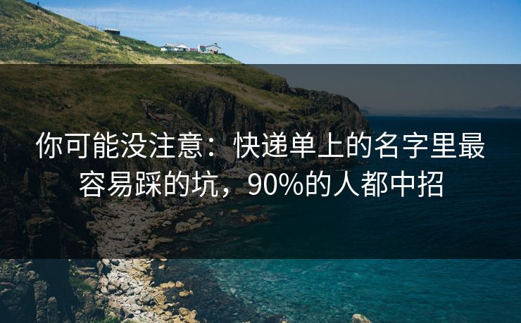 你可能没注意：快递单上的名字里最容易踩的坑，90%的人都中招
