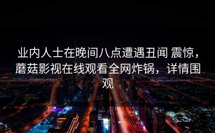 业内人士在晚间八点遭遇丑闻 震惊，蘑菇影视在线观看全网炸锅，详情围观
