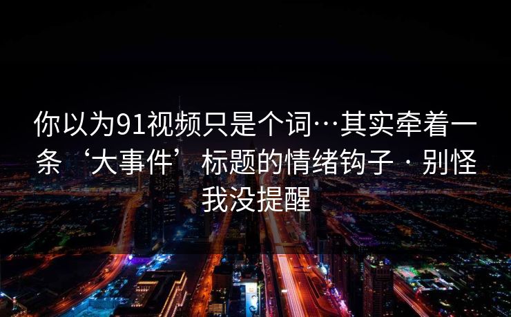 你以为91视频只是个词…其实牵着一条‘大事件’标题的情绪钩子 · 别怪我没提醒