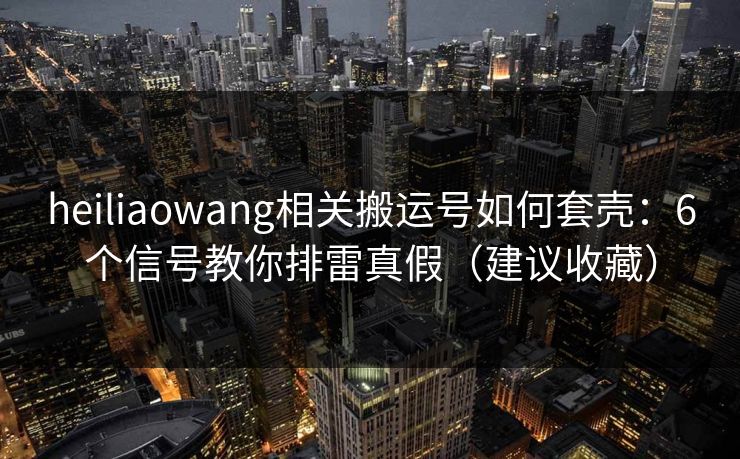 heiliaowang相关搬运号如何套壳：6个信号教你排雷真假（建议收藏）