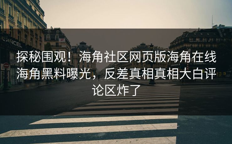 探秘围观！海角社区网页版海角在线海角黑料曝光，反差真相真相大白评论区炸了