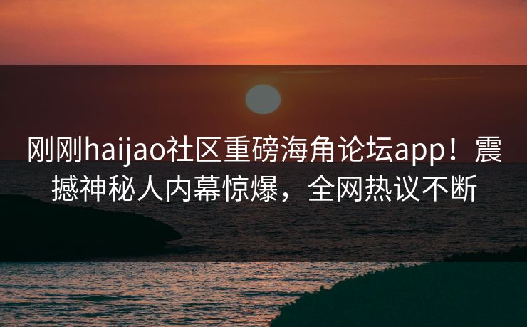 刚刚haijao社区重磅海角论坛app！震撼神秘人内幕惊爆，全网热议不断