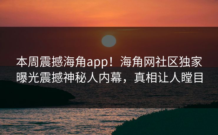 本周震撼海角app！海角网社区独家曝光震撼神秘人内幕，真相让人瞠目