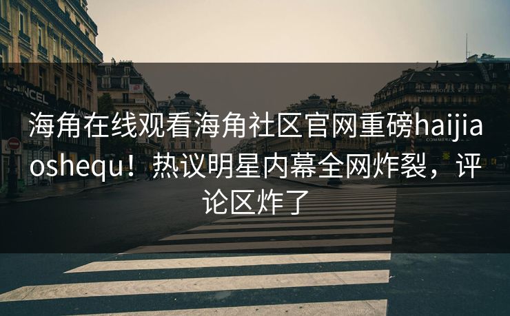 海角在线观看海角社区官网重磅haijiaoshequ！热议明星内幕全网炸裂，评论区炸了