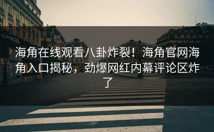 海角在线观看八卦炸裂！海角官网海角入口揭秘，劲爆网红内幕评论区炸了