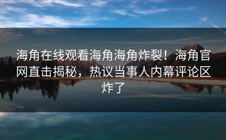海角在线观看海角海角炸裂！海角官网直击揭秘，热议当事人内幕评论区炸了