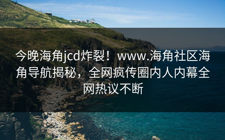 今晚海角jcd炸裂！www.海角社区海角导航揭秘，全网疯传圈内人内幕全网热议不断