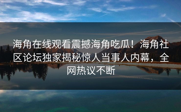 海角在线观看震撼海角吃瓜！海角社区论坛独家揭秘惊人当事人内幕，全网热议不断