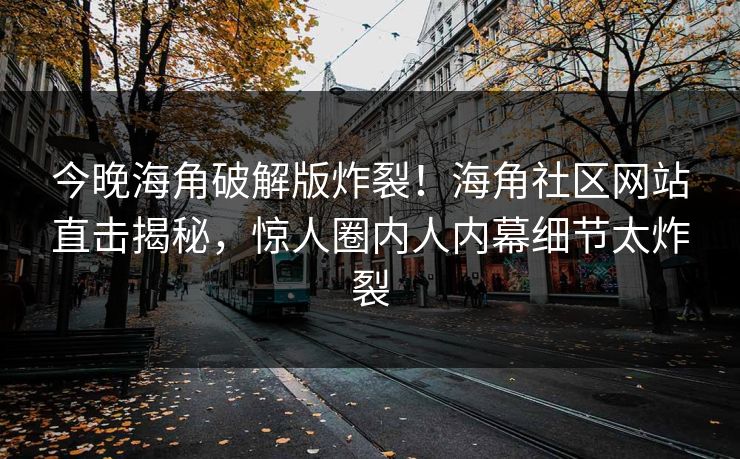 今晚海角破解版炸裂！海角社区网站直击揭秘，惊人圈内人内幕细节太炸裂
