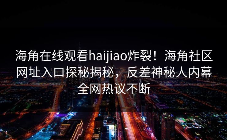 海角在线观看haijiao炸裂！海角社区网址入口探秘揭秘，反差神秘人内幕全网热议不断