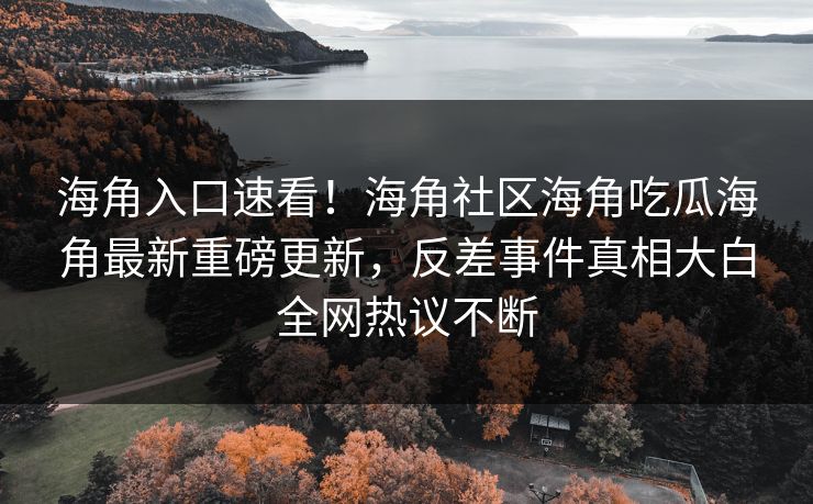 海角入口速看！海角社区海角吃瓜海角最新重磅更新，反差事件真相大白全网热议不断