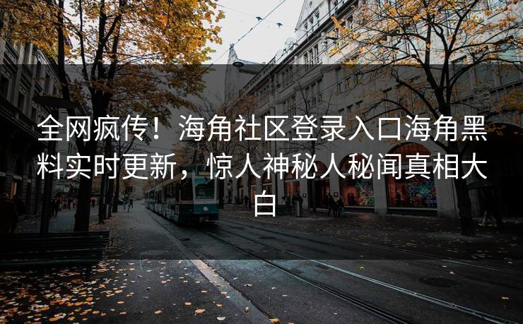 全网疯传！海角社区登录入口海角黑料实时更新，惊人神秘人秘闻真相大白