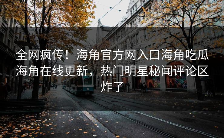 全网疯传！海角官方网入口海角吃瓜海角在线更新，热门明星秘闻评论区炸了