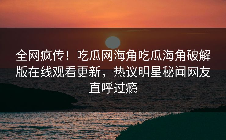全网疯传！吃瓜网海角吃瓜海角破解版在线观看更新，热议明星秘闻网友直呼过瘾