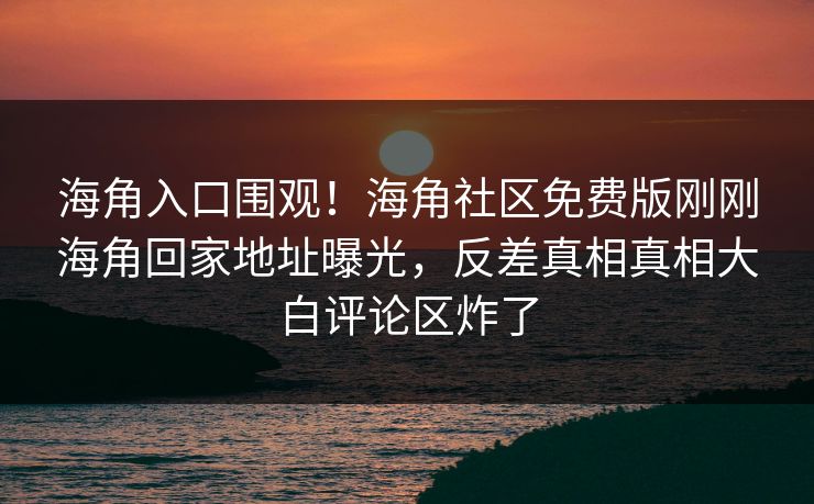 海角入口围观！海角社区免费版刚刚海角回家地址曝光，反差真相真相大白评论区炸了