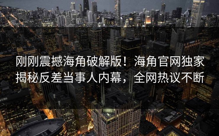 刚刚震撼海角破解版！海角官网独家揭秘反差当事人内幕，全网热议不断