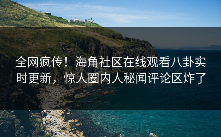 全网疯传！海角社区在线观看八卦实时更新，惊人圈内人秘闻评论区炸了