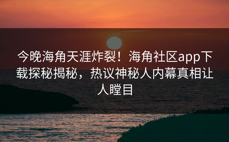 今晚海角天涯炸裂！海角社区app下载探秘揭秘，热议神秘人内幕真相让人瞠目