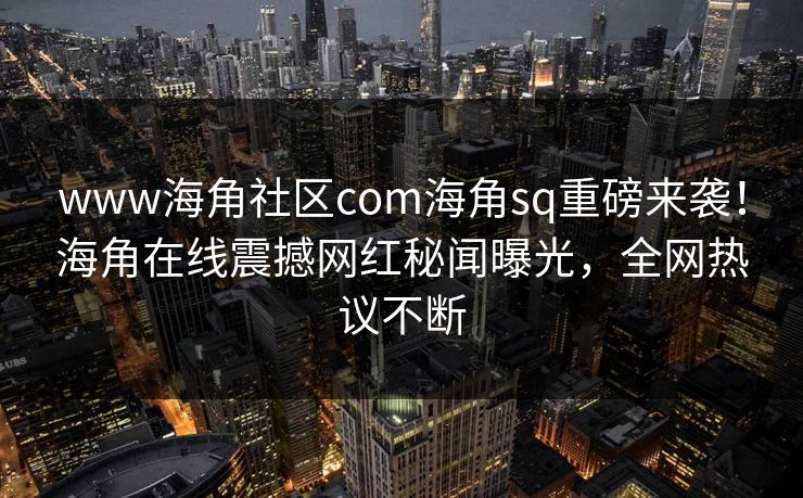www海角社区com海角sq重磅来袭！海角在线震撼网红秘闻曝光，全网热议不断