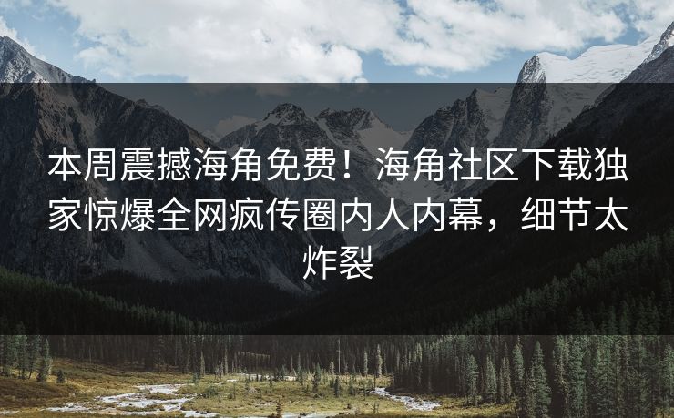 本周震撼海角免费！海角社区下载独家惊爆全网疯传圈内人内幕，细节太炸裂