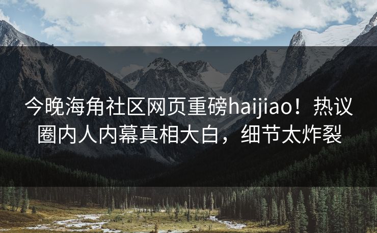 今晚海角社区网页重磅haijiao！热议圈内人内幕真相大白，细节太炸裂
