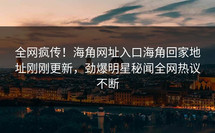 全网疯传！海角网址入口海角回家地址刚刚更新，劲爆明星秘闻全网热议不断