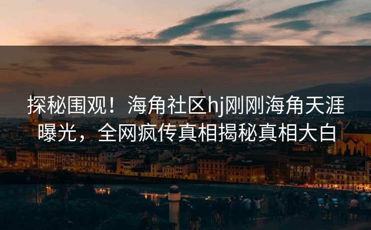 探秘围观！海角社区hj刚刚海角天涯曝光，全网疯传真相揭秘真相大白