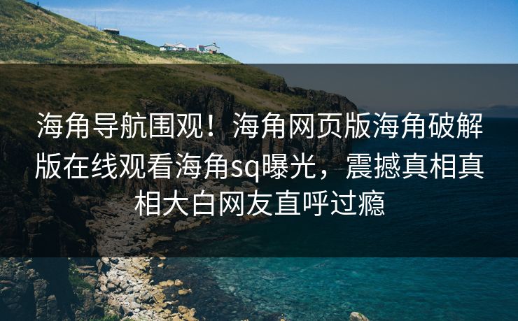 海角导航围观！海角网页版海角破解版在线观看海角sq曝光，震撼真相真相大白网友直呼过瘾
