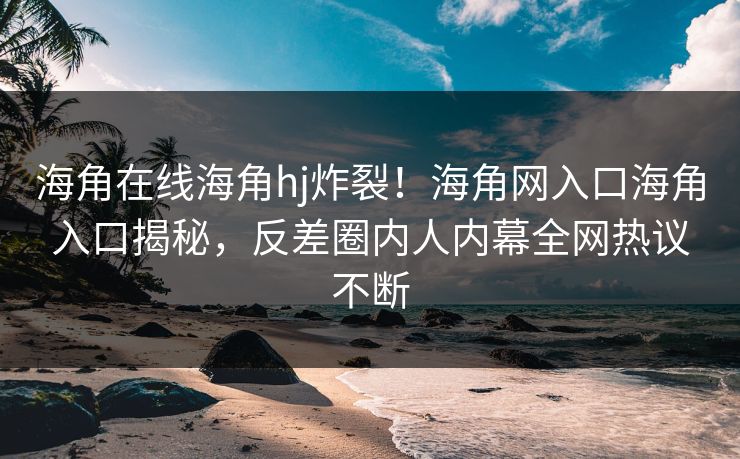 海角在线海角hj炸裂！海角网入口海角入口揭秘，反差圈内人内幕全网热议不断