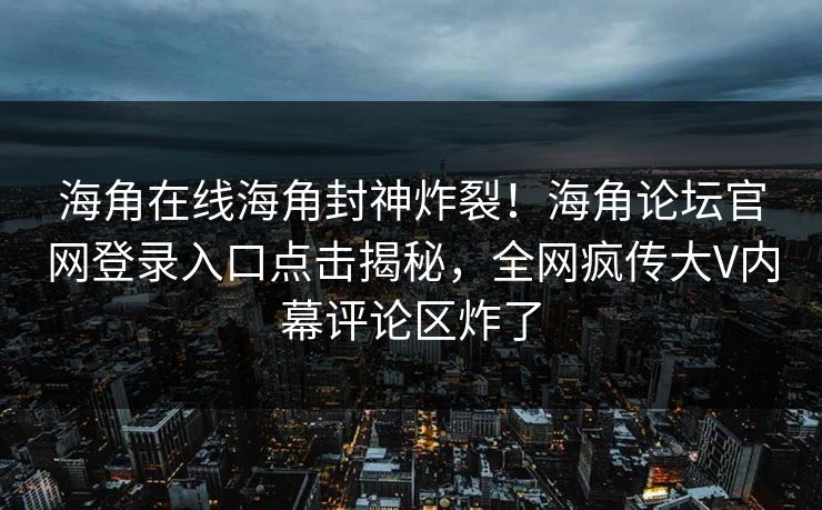 海角在线海角封神炸裂！海角论坛官网登录入口点击揭秘，全网疯传大V内幕评论区炸了