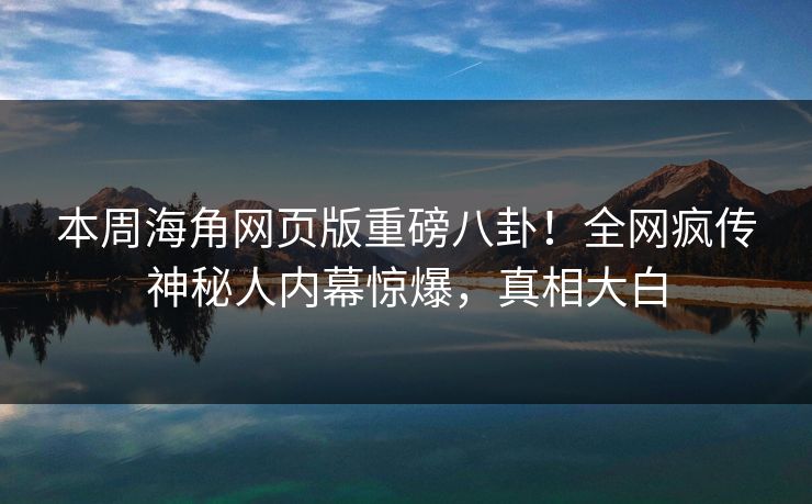 本周海角网页版重磅八卦！全网疯传神秘人内幕惊爆，真相大白