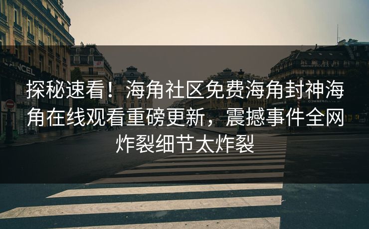 探秘速看！海角社区免费海角封神海角在线观看重磅更新，震撼事件全网炸裂细节太炸裂