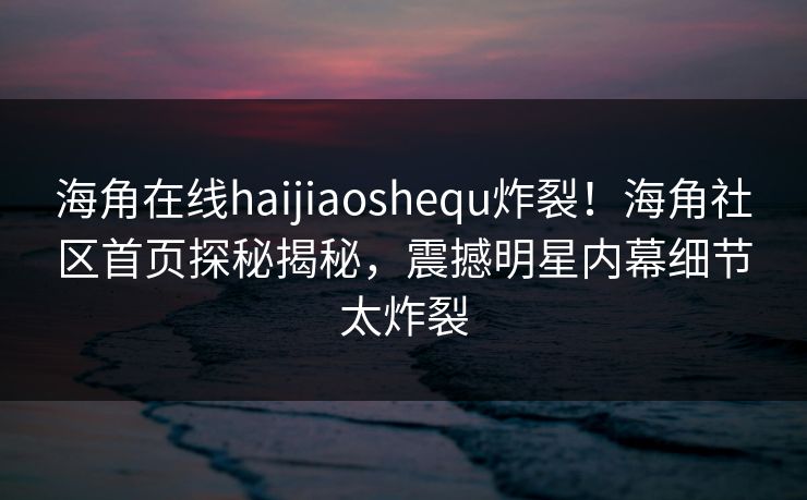 海角在线haijiaoshequ炸裂！海角社区首页探秘揭秘，震撼明星内幕细节太炸裂
