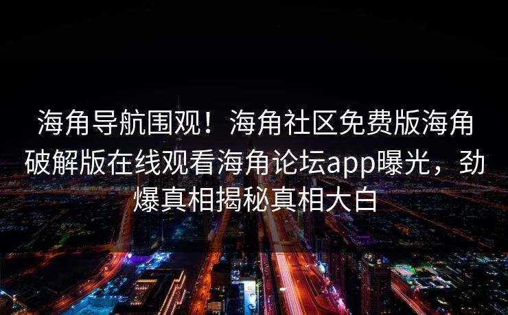 海角导航围观！海角社区免费版海角破解版在线观看海角论坛app曝光，劲爆真相揭秘真相大白