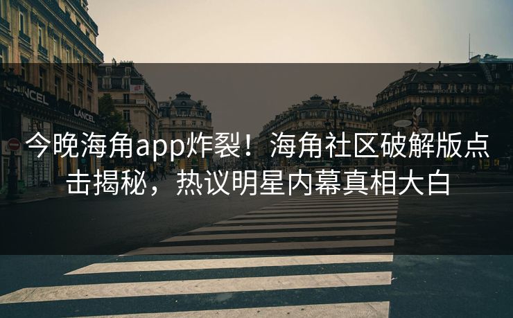 今晚海角app炸裂！海角社区破解版点击揭秘，热议明星内幕真相大白