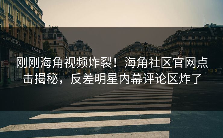刚刚海角视频炸裂！海角社区官网点击揭秘，反差明星内幕评论区炸了