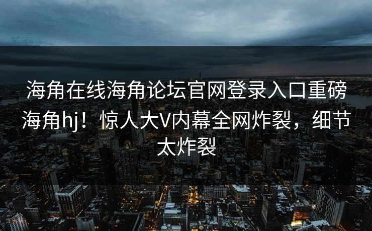 海角在线海角论坛官网登录入口重磅海角hj！惊人大V内幕全网炸裂，细节太炸裂